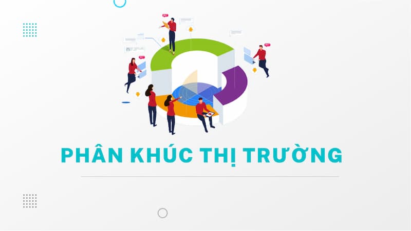 Phân khúc thị trường là gì? Các tiêu chí phân khúc thị trường