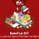 Retail Là Gì? Các Loại Hình Bán Lẻ Phổ Biến Tại Việt Nam